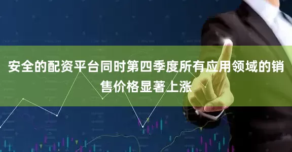 安全的配资平台同时第四季度所有应用领域的销售价格显著上涨