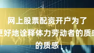 网上股票配资开户为了更好地诠释体力劳动者的质感