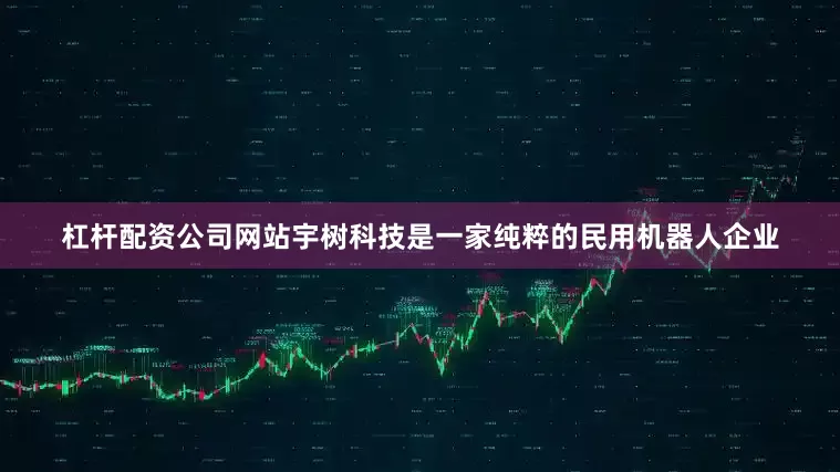 杠杆配资公司网站宇树科技是一家纯粹的民用机器人企业