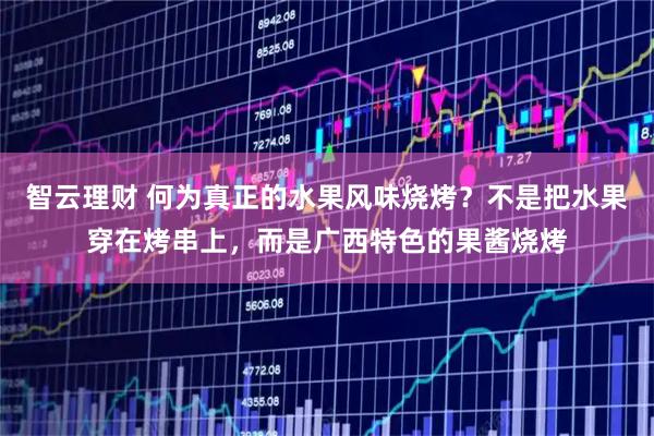 智云理财 何为真正的水果风味烧烤？不是把水果穿在烤串上，而是广西特色的果酱烧烤
