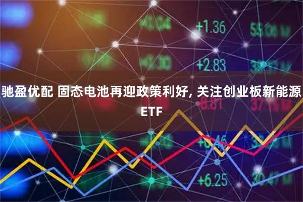 驰盈优配 固态电池再迎政策利好, 关注创业板新能源ETF
