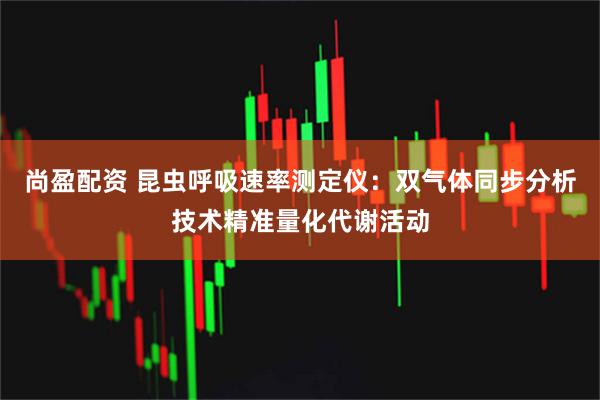 尚盈配资 昆虫呼吸速率测定仪：双气体同步分析技术精准量化代谢活动