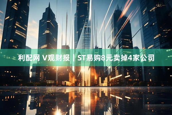 利配网 V观财报｜ST易购8元卖掉4家公司