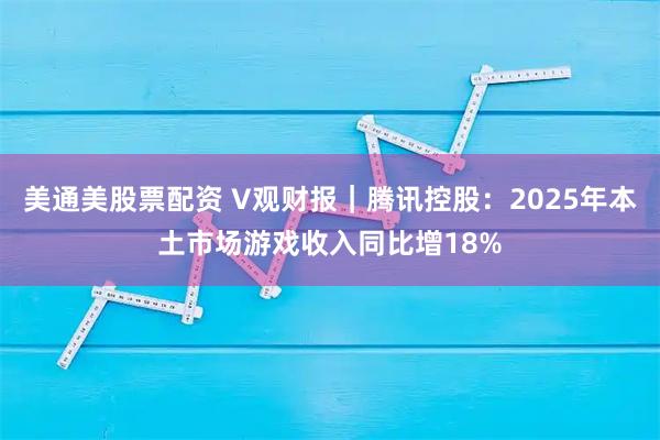 美通美股票配资 V观财报｜腾讯控股：2025年本土市场游戏收入同比增18%