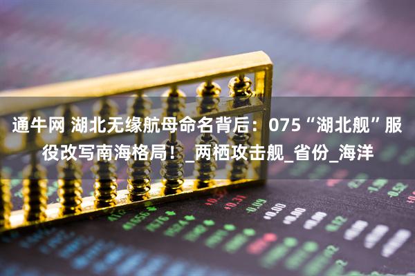 通牛网 湖北无缘航母命名背后：075“湖北舰”服役改写南海格局！_两栖攻击舰_省份_海洋