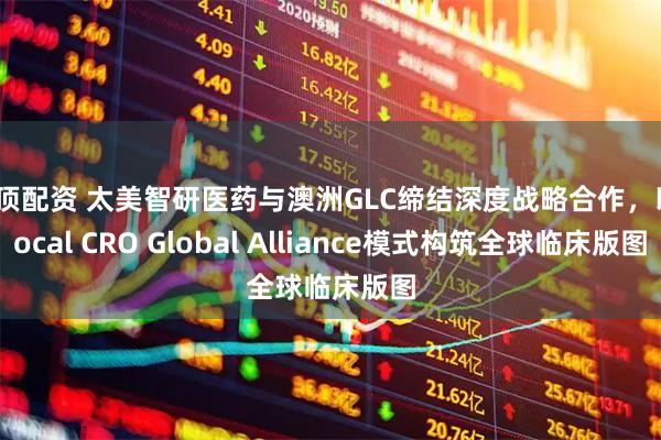 金顶配资 太美智研医药与澳洲GLC缔结深度战略合作，以Local CRO Global Alliance模式构筑全球临床版图