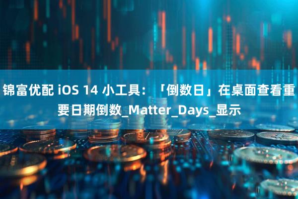 锦富优配 iOS 14 小工具：「倒数日」在桌面查看重要日期倒数_Matter_Days_显示