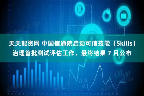 天天配资网 中国信通院启动可信技能（Skills）治理首批测试评估工作，最终结果 7 月公布
