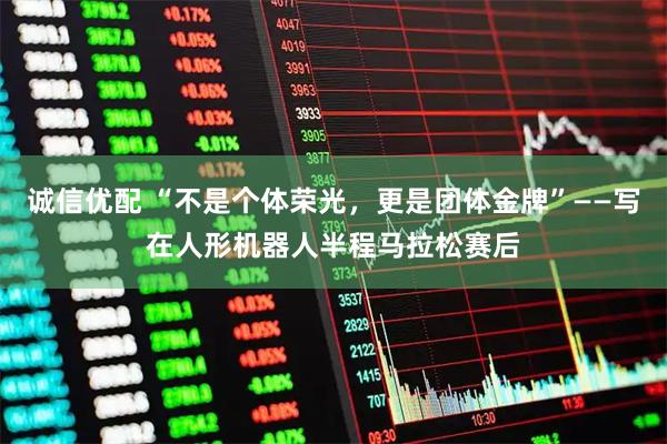 诚信优配 “不是个体荣光，更是团体金牌”——写在人形机器人半程马拉松赛后