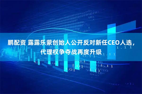 鹏配资 露露乐蒙创始人公开反对新任CEO人选，代理权争夺战再度升级