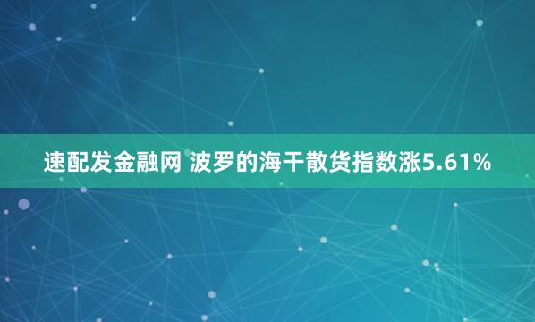 速配发金融网 波罗的海干散货指数涨5.61%