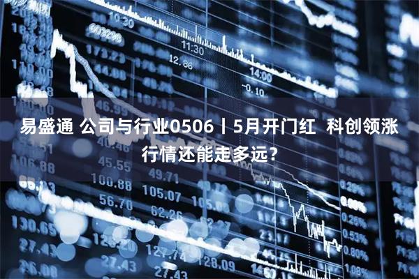 易盛通 公司与行业0506丨5月开门红  科创领涨行情还能走多远？