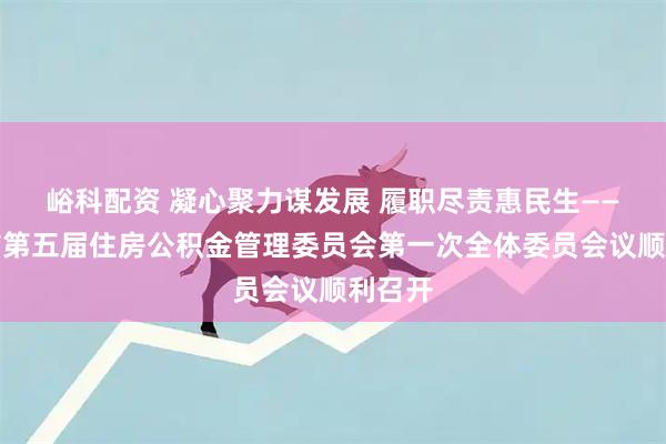 峪科配资 凝心聚力谋发展 履职尽责惠民生——辽阳市第五届住房公积金管理委员会第一次全体委员会议顺利召开