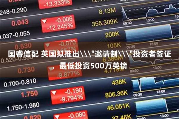 国睿信配 英国拟推出\＂邀请制\＂投资者签证，最低投资500万英镑