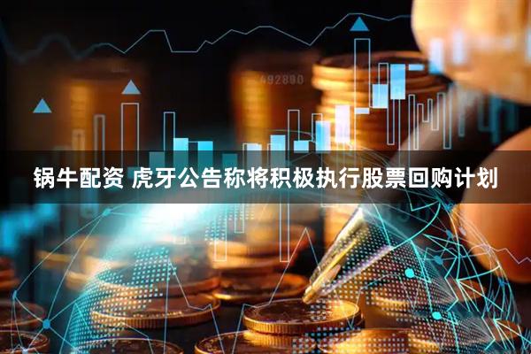 锅牛配资 虎牙公告称将积极执行股票回购计划