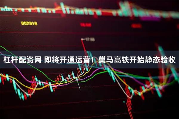 杠杆配资网 即将开通运营！巢马高铁开始静态验收
