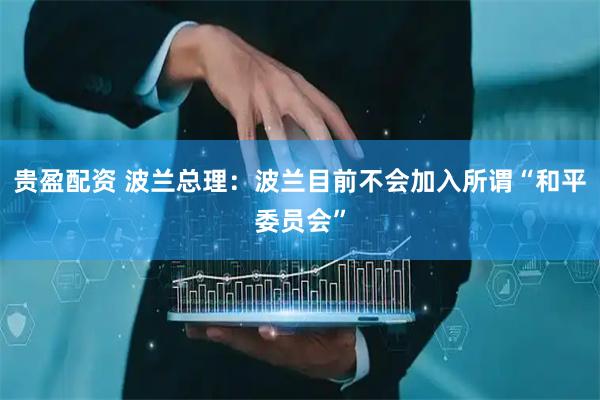 贵盈配资 波兰总理：波兰目前不会加入所谓“和平委员会”