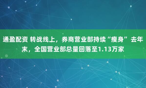 通盈配资 转战线上，券商营业部持续“瘦身” 去年末，全国营业部总量回落至1.13万家