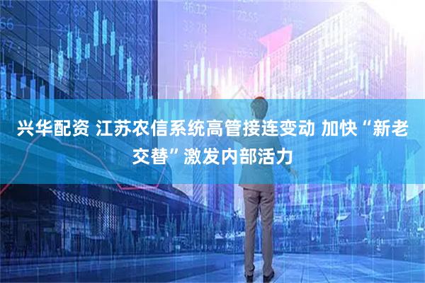 兴华配资 江苏农信系统高管接连变动 加快“新老交替”激发内部活力