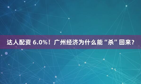 达人配资 6.0%！广州经济为什么能“杀”回来？