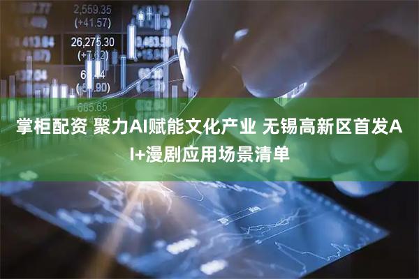 掌柜配资 聚力AI赋能文化产业 无锡高新区首发AI+漫剧应用场景清单