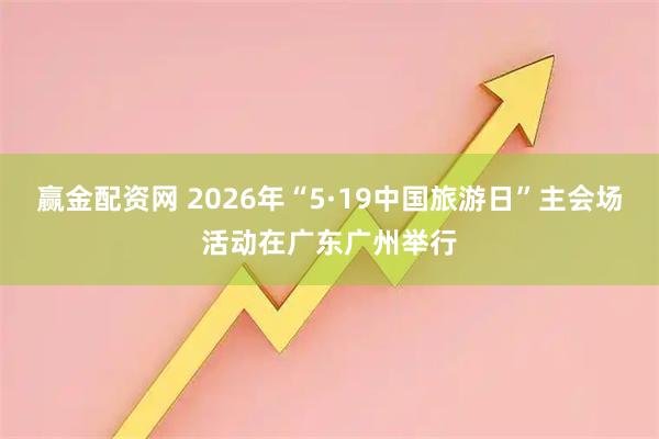 赢金配资网 2026年“5·19中国旅游日”主会场活动在广东广州举行