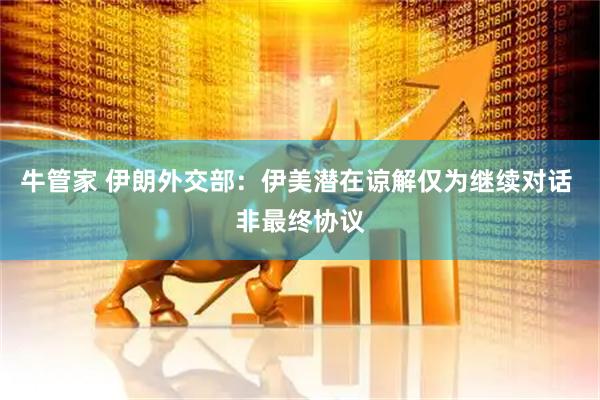 牛管家 伊朗外交部：伊美潜在谅解仅为继续对话 非最终协议