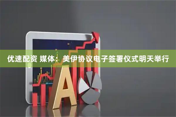 优速配资 媒体：美伊协议电子签署仪式明天举行