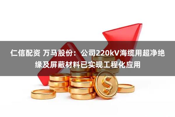仁信配资 万马股份：公司220kV海缆用超净绝缘及屏蔽材料已实现工程化应用