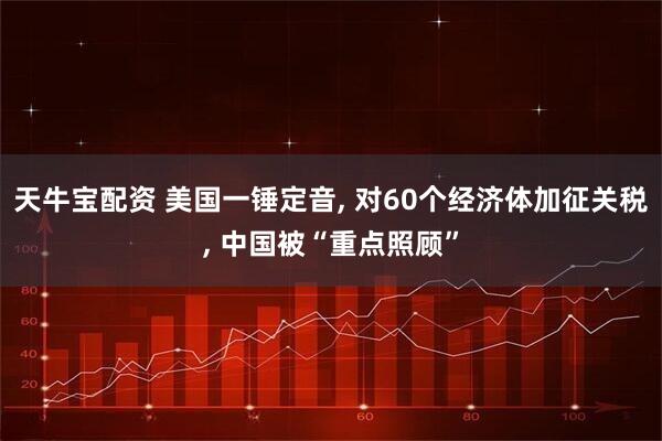 天牛宝配资 美国一锤定音, 对60个经济体加征关税, 中国被“重点照顾”