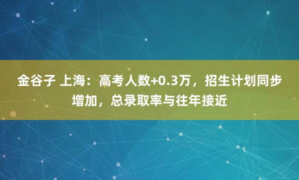 金谷子 上海：高考人数+0.3万，招生计划同步增加，总录取率与往年接近