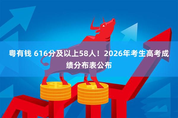 粤有钱 616分及以上58人！2026年考生高考成绩分布表公布
