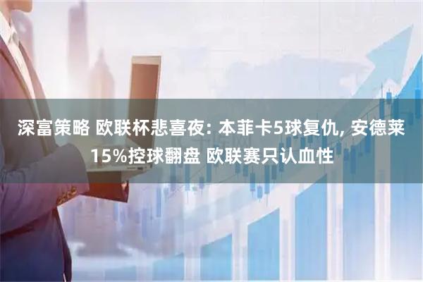 深富策略 欧联杯悲喜夜: 本菲卡5球复仇, 安德莱15%控球翻盘 欧联赛只认血性