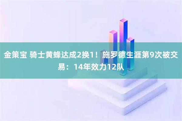 金策宝 骑士黄蜂达成2换1！施罗德生涯第9次被交易：14年效力12队