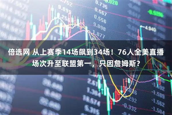 倍选网 从上赛季14场飙到34场！76人全美直播场次升至联盟第一，只因詹姆斯？