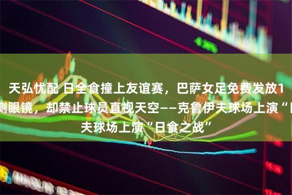 天弘忧配 日全食撞上友谊赛，巴萨女足免费发放1500副观测眼镜，却禁止球员直视天空——克鲁伊夫球场上演“日食之战”