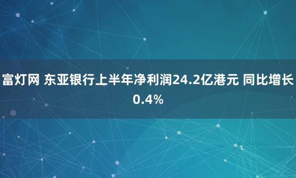 富灯网 东亚银行上半年净利润24.2亿港元 同比增长0.4%