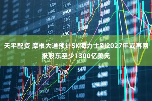 天平配资 摩根大通预计SK海力士到2027年或再回报股东至少1300亿美元